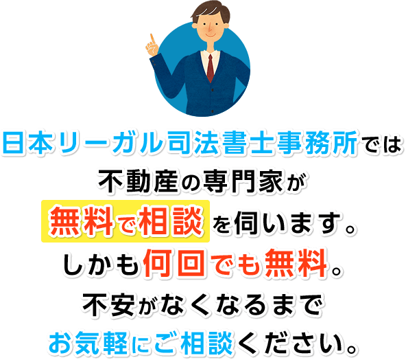 日本リーガル司法書士事務所では不動産の専門家が無料で相談を伺います。しかも何回でも無料。不安がなくなるまでお気軽にご相談ください。